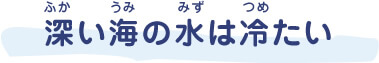 深(ふか)い海(うみ)の水(みず)は冷(つめ)たい